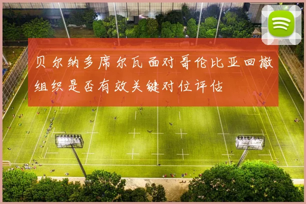 贝尔纳多席尔瓦面对哥伦比亚回撤组织是否有效关键对位评估