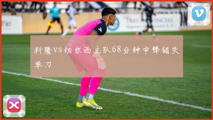 科隆vs切尔西主队68分钟中锋错失单刀
