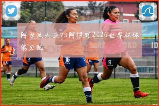 阿尔及利亚vs阿根廷2026世界杯体能分配