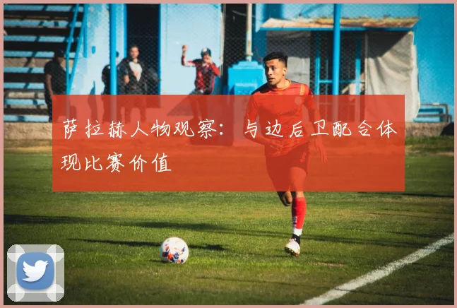 萨拉赫人物观察：与边后卫配合体现比赛价值
