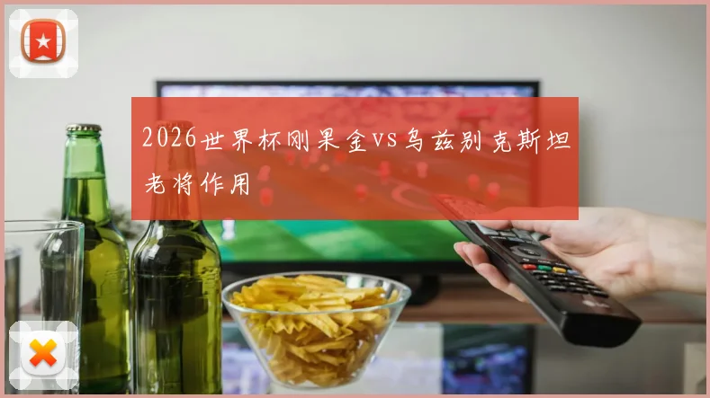 2026世界杯刚果金vs乌兹别克斯坦老将作用