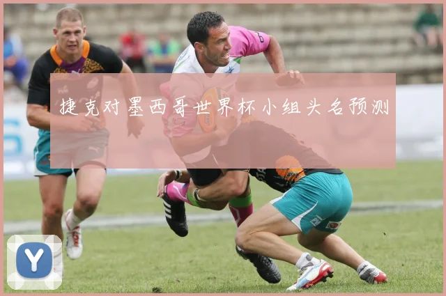 捷克对墨西哥世界杯小组头名预测