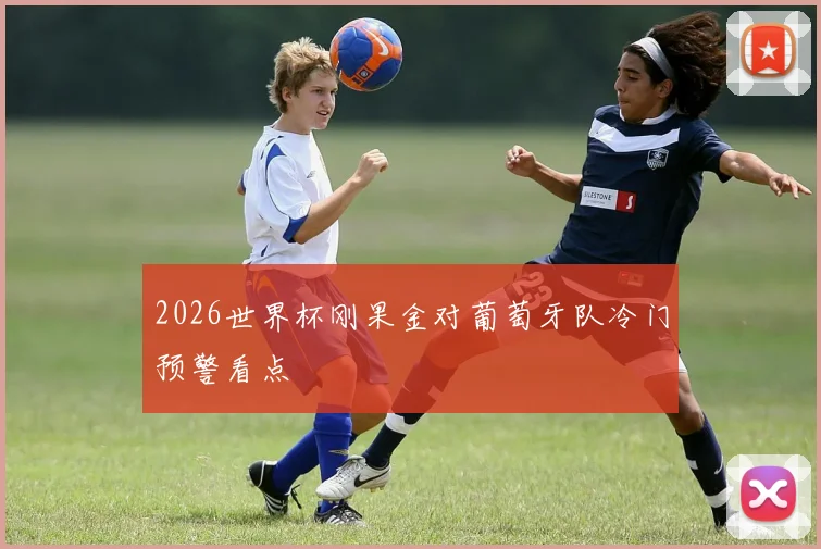 2026世界杯刚果金对葡萄牙队冷门预警看点