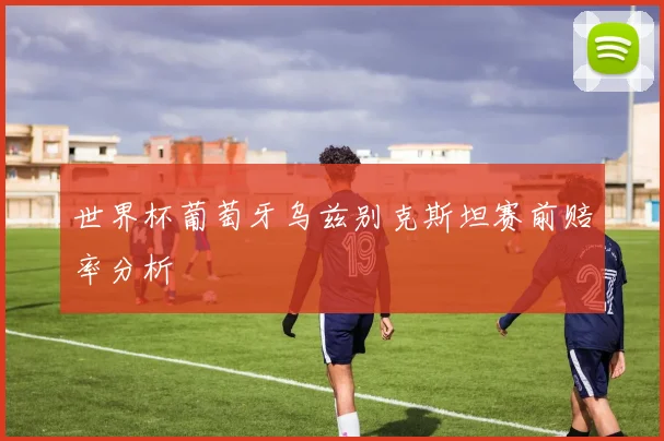 世界杯葡萄牙乌兹别克斯坦赛前赔率分析