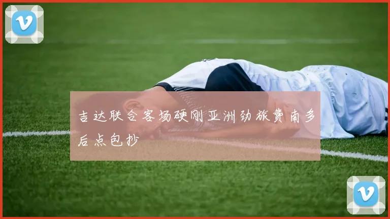 吉达联合客场硬刚亚洲劲旅费南多后点包抄