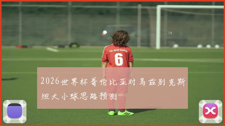 2026世界杯哥伦比亚对乌兹别克斯坦大小球思路预测
