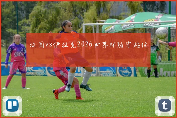 法国vs伊拉克2026世界杯防守站位