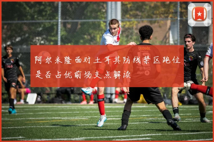 阿尔米隆面对土耳其防线禁区跑位是否占优前场支点解读