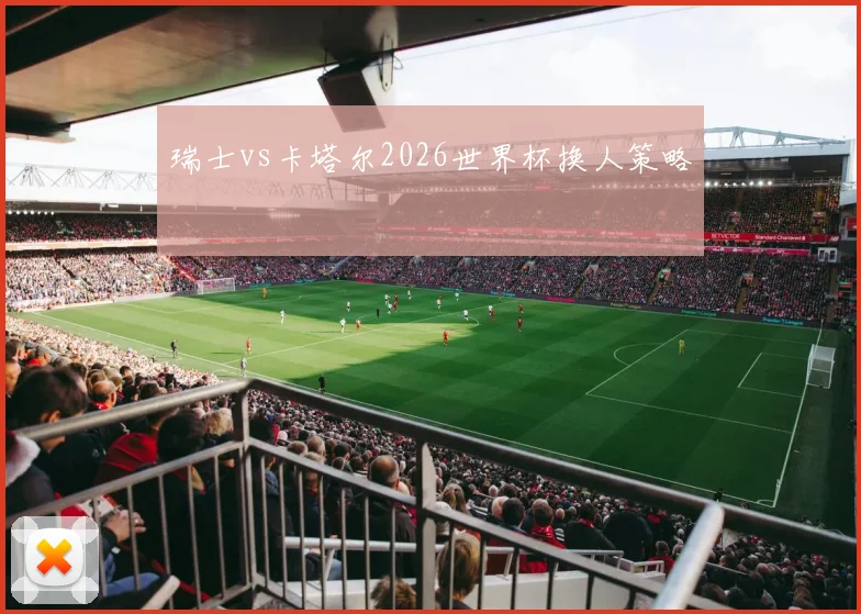 瑞士vs卡塔尔2026世界杯换人策略