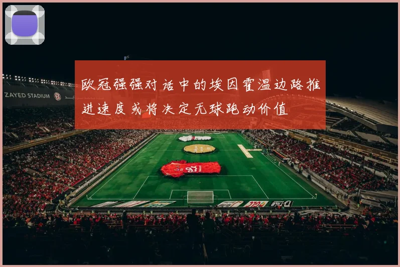 欧冠强强对话中的埃因霍温边路推进速度或将决定无球跑动价值