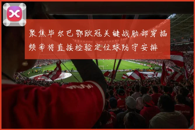 聚焦毕尔巴鄂欧冠关键战肋部穿插频率将直接检验定位球防守安排