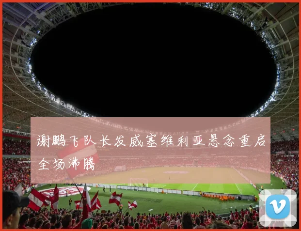 谢鹏飞队长发威塞维利亚悬念重启全场沸腾