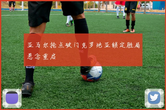 亚马尔抢点破门克罗地亚锁定胜局悬念重启