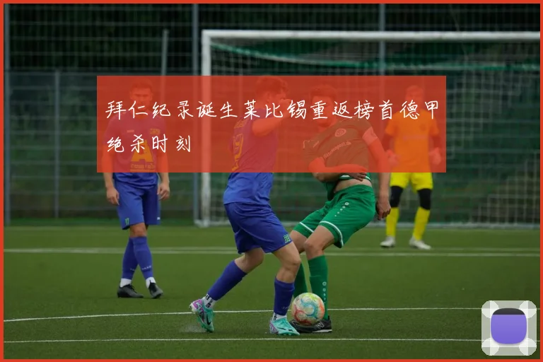 拜仁纪录诞生莱比锡重返榜首德甲绝杀时刻