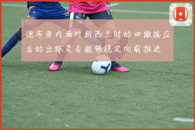 德布劳内面对新西兰时的回撤接应后的出球是否能够稳定向前推进