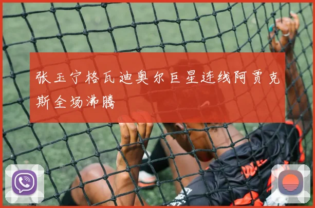 张玉宁格瓦迪奥尔巨星连线阿贾克斯全场沸腾