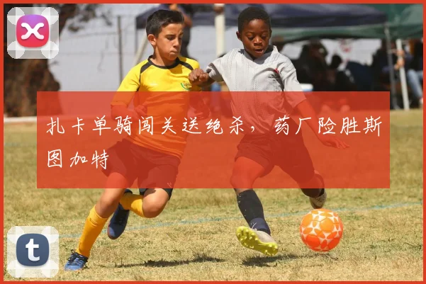 扎卡单骑闯关送绝杀，药厂险胜斯图加特