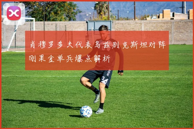 肖穆罗多夫代表乌兹别克斯坦对阵刚果金单兵爆点解析