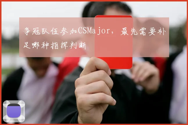 争冠队伍参加CSMajor，最先需要补足哪种指挥判断